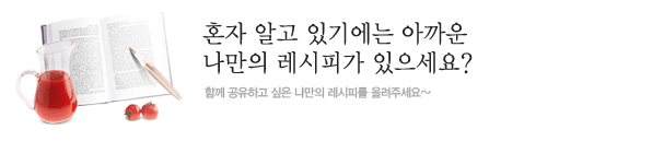 혼자 알고 있기에는 아까운 나만의 레시피가 있으세요 ? 함께 공유하고 싶은 나만의 레시피를 올려주세요~